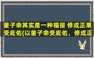 童子命其实是一种福报 修成正果受庇佑(以童子命受庇佑，修成正果福报多！)